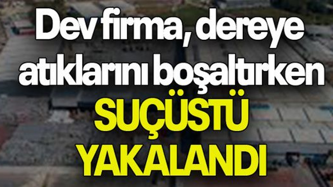 Dev firma, dereye atıklarını boşaltırken SUÇÜSTÜ YAKALANDI